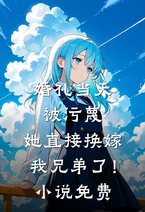 婚礼当天被污蔑，她直接换嫁我兄弟了！小说免费