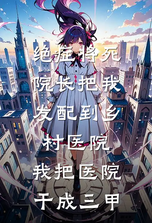 绝症将死，院长把我发配到乡村医院，我把医院干成三甲