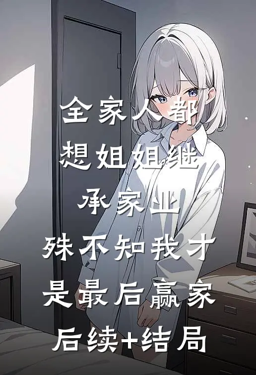 全家人都想姐姐继承家业，殊不知我才是最后赢家后续+结局