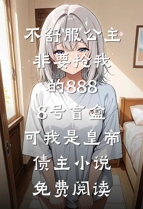 不舒服公主非要抢我的8888号盲盒，可我是皇帝债主小说免费阅读