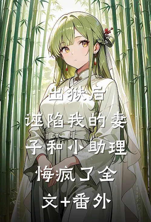 出狱后，诬陷我的妻子和小助理悔疯了全文+番外