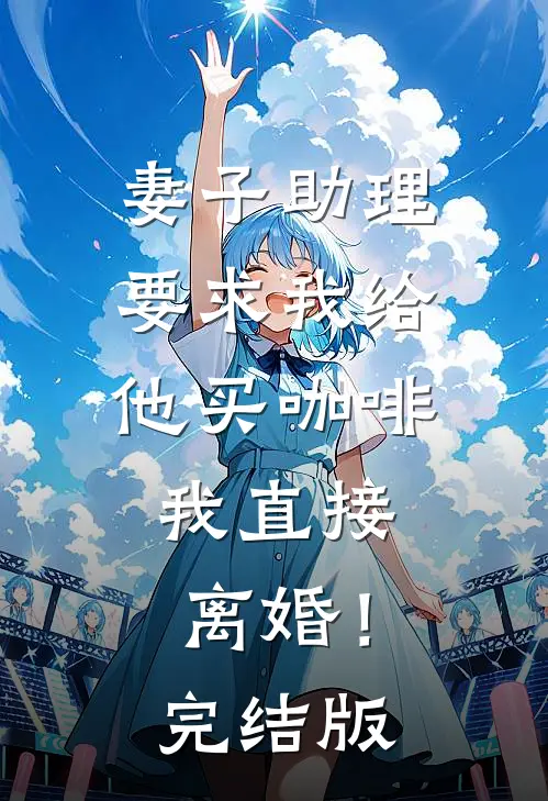 妻子助理要求我给他买咖啡，我直接离婚！完结版