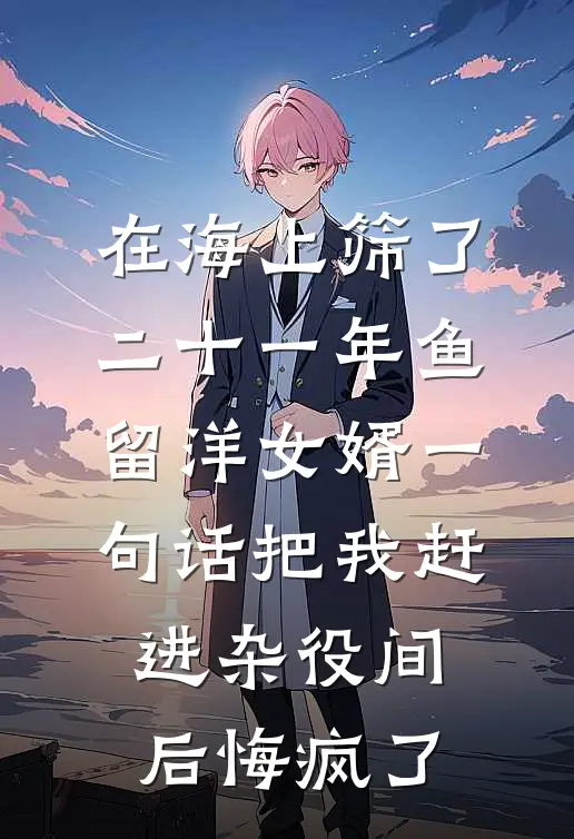 在海上筛了二十一年鱼,留洋女婿一句话把我赶进杂役间后悔疯了