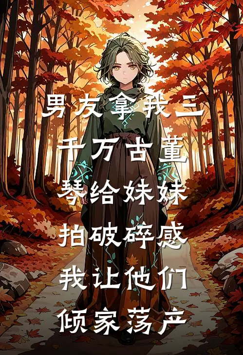 男友拿我三千万古董琴给妹妹拍破碎感,我让他们倾家荡产