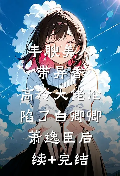 丰腴美人带异香，高冷大佬沦陷了白卿卿萧逸臣后续+完结