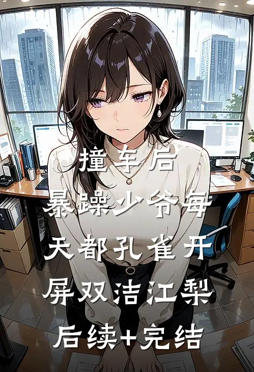 撞车后，暴躁少爷每天都孔雀开屏双洁江梨后续+完结