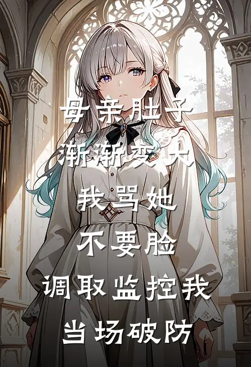 母亲肚子渐渐变大,我骂她不要脸,调取监控我当场破防