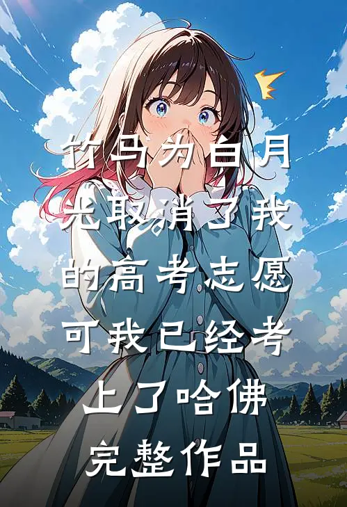 竹马为白月光取消了我的高考志愿，可我已经考上了哈佛完整作品