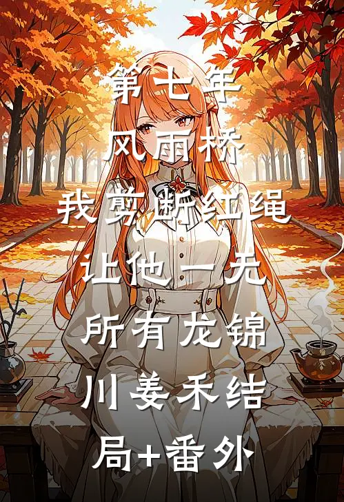 第七年风雨桥，我剪断红绳让他一无所有龙锦川姜禾结局+番外