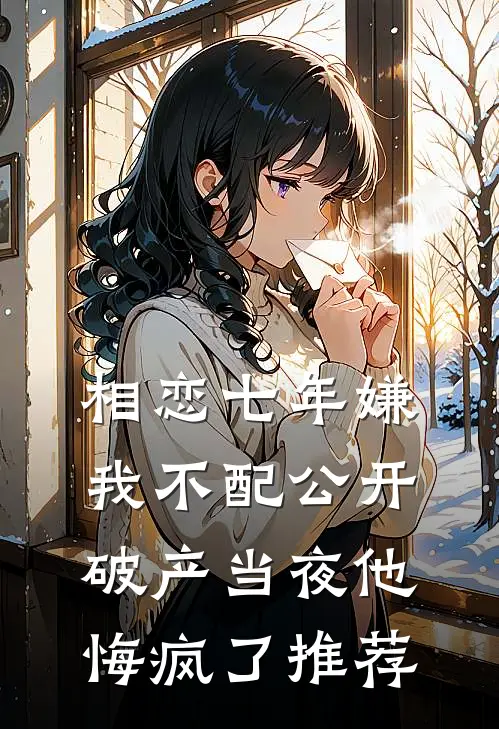 相恋七年嫌我不配公开，破产当夜他悔疯了推荐