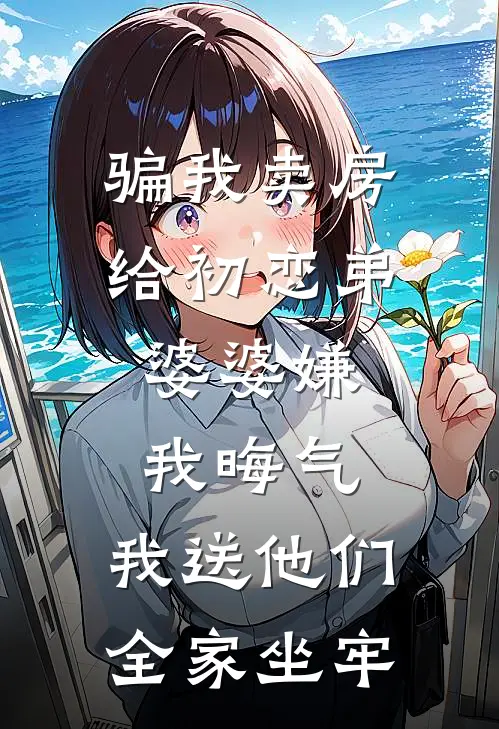 骗我卖房给初恋弟，婆婆嫌我晦气，我送他们全家坐牢