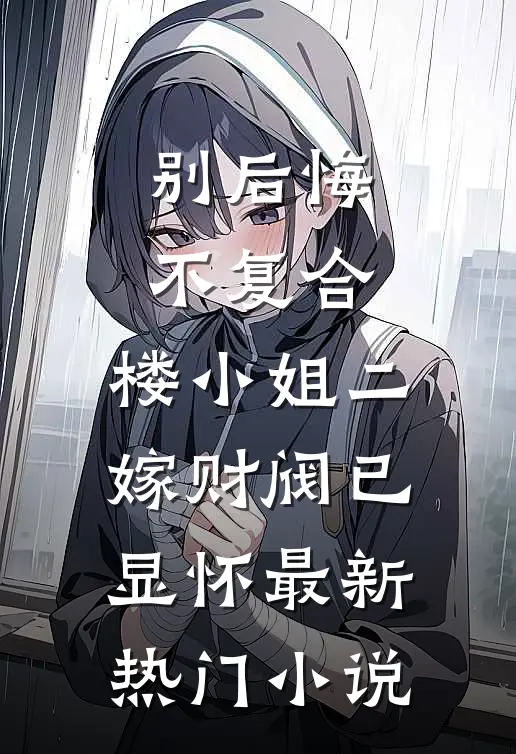 别后悔，不复合，楼小姐二嫁财阀已显怀最新热门小说