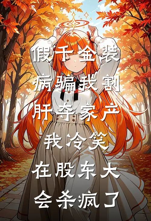 假千金装病骗我割肝夺家产,我冷笑,在股东大会杀疯了