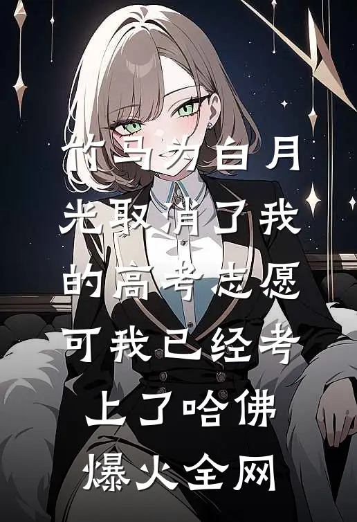 竹马为白月光取消了我的高考志愿，可我已经考上了哈佛爆火全网