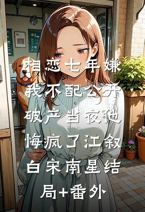 相恋七年嫌我不配公开，破产当夜他悔疯了江叙白宋南星结局+番外