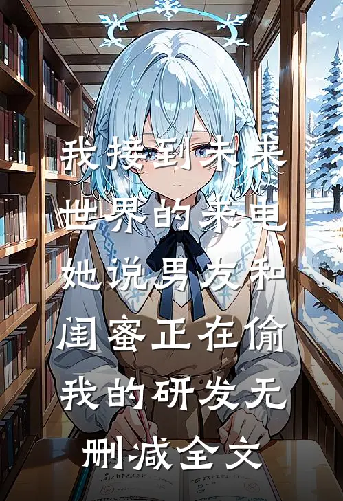 我接到未来世界的来电，她说男友和闺蜜正在偷我的研发无删减全文