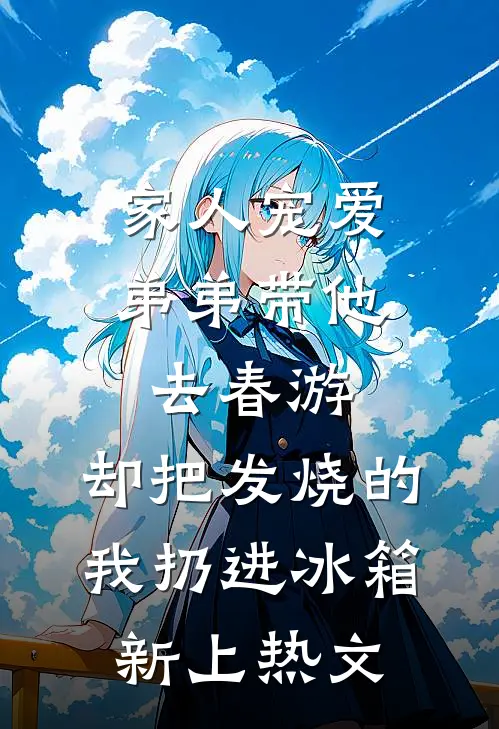 家人宠爱弟弟带他去春游，却把发烧的我扔进冰箱新上热文