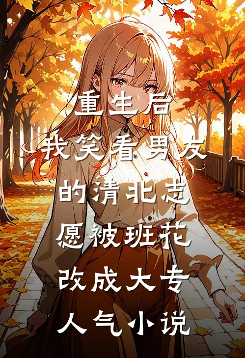 重生后，我笑看男友的清北志愿被班花改成大专人气小说