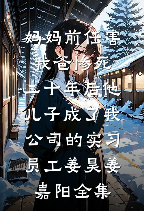 妈妈前任害我爸惨死，二十年后他儿子成了我公司的实习员工姜昊姜嘉阳全集