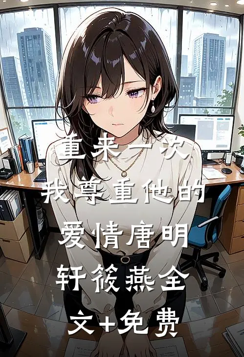 重来一次，我尊重他的爱情唐明轩筱燕全文+免费