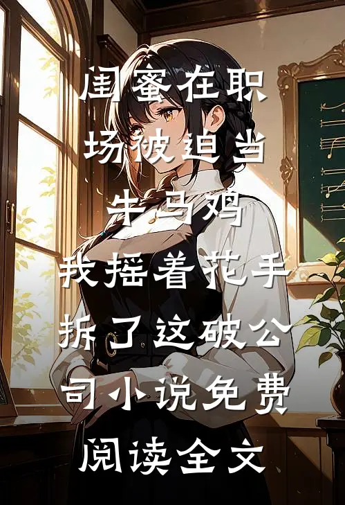 闺蜜在职场被迫当牛马鸡，我摇着花手拆了这破公司小说免费阅读全文