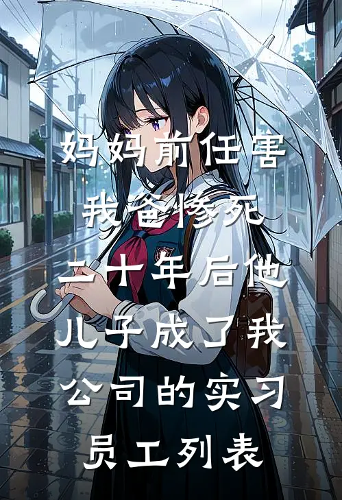 妈妈前任害我爸惨死，二十年后他儿子成了我公司的实习员工列表
