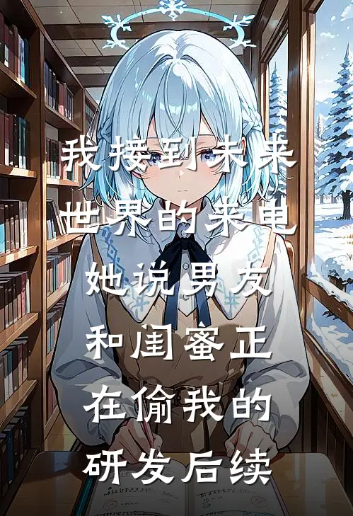 我接到未来世界的来电，她说男友和闺蜜正在偷我的研发后续