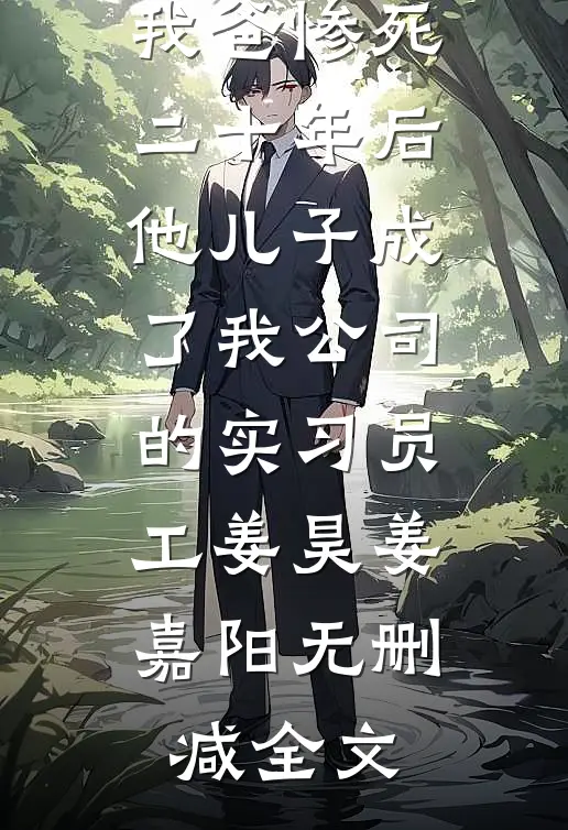 妈妈前任害我爸惨死，二十年后他儿子成了我公司的实习员工姜昊姜嘉阳无删减全文