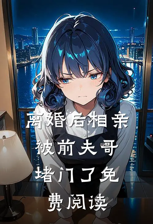 离婚后相亲，被前夫哥堵门了免费阅读