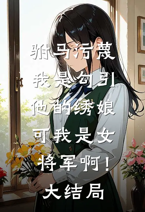 驸马污蔑我是勾引他的绣娘，可我是女将军啊！大结局
