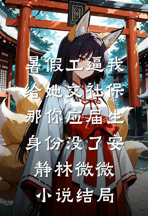 暑假工逼我给她交社保，那你应届生身份没了安静林微微小说结局