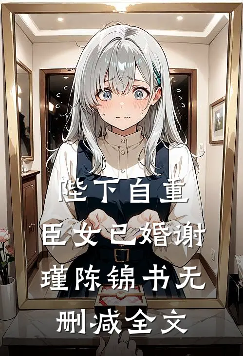陛下自重，臣女已婚谢瑾陈锦书无删减全文