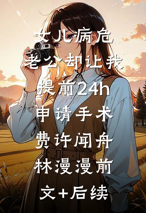 女儿病危，老公却让我提前24h申请手术费许闻舟林漫漫前文+后续