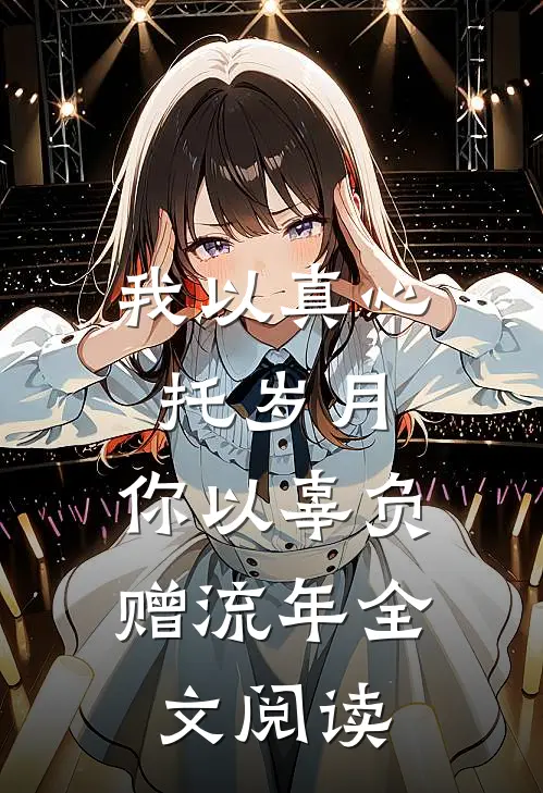 我以真心托岁月,你以辜负赠流年全文阅读