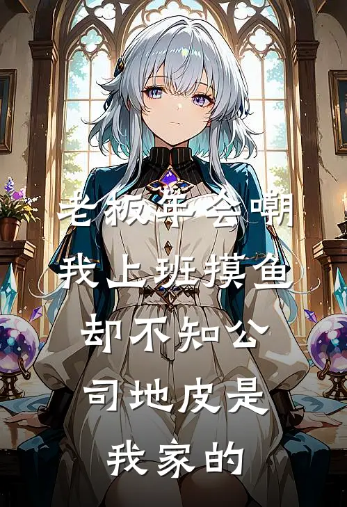 老板年会嘲我上班摸鱼，却不知公司地皮是我家的
