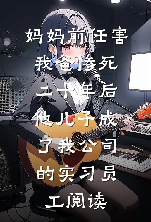 妈妈前任害我爸惨死，二十年后他儿子成了我公司的实习员工阅读