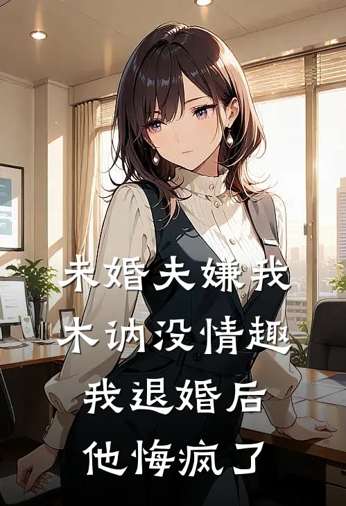 未婚夫嫌我木讷没情趣,我退婚后他悔疯了