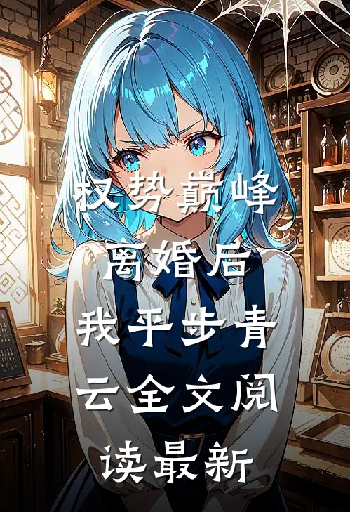 权势巅峰：离婚后，我平步青云全文阅读最新