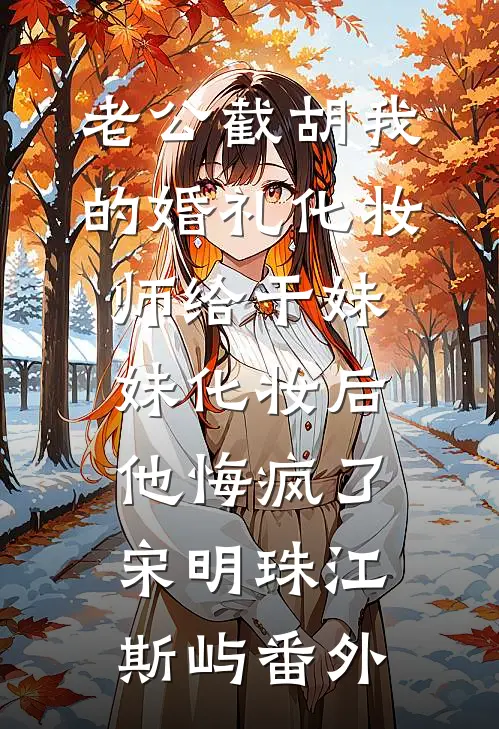 老公截胡我的婚礼化妆师给干妹妹化妆后，他悔疯了宋明珠江斯屿番外