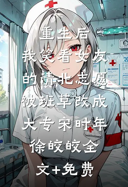 重生后，我笑看女友的清北志愿被班草改成大专宋时年徐皎皎全文+免费
