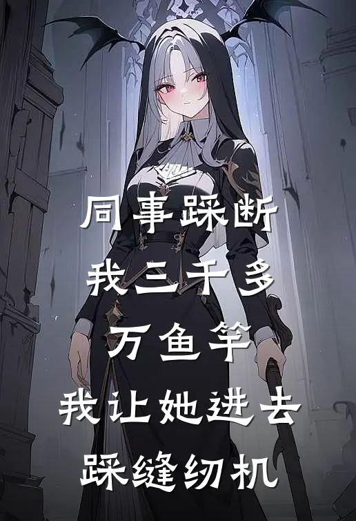 同事踩断我三千多万鱼竿，我让她进去踩缝纫机