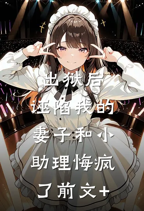 出狱后，诬陷我的妻子和小助理悔疯了前文+