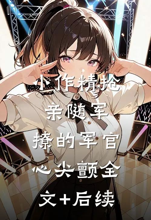 小作精抢亲随军，撩的军官心尖颤全文+后续