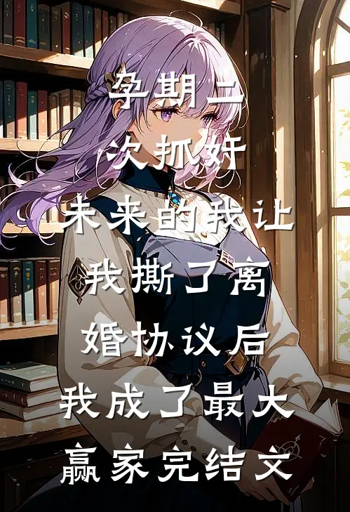 孕期二次抓奸，未来的我让我撕了离婚协议后，我成了最大赢家完结文
