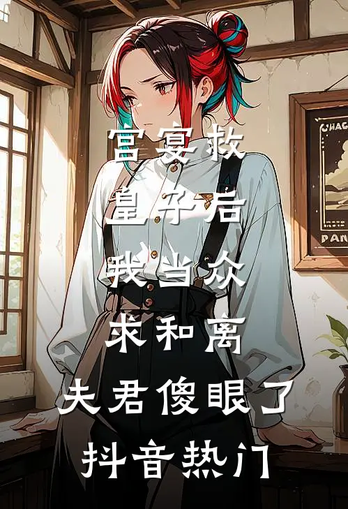 宫宴救皇子后，我当众求和离，夫君傻眼了抖音热门