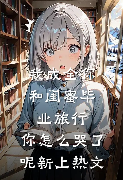 我成全你和闺蜜毕业旅行，你怎么哭了呢新上热文