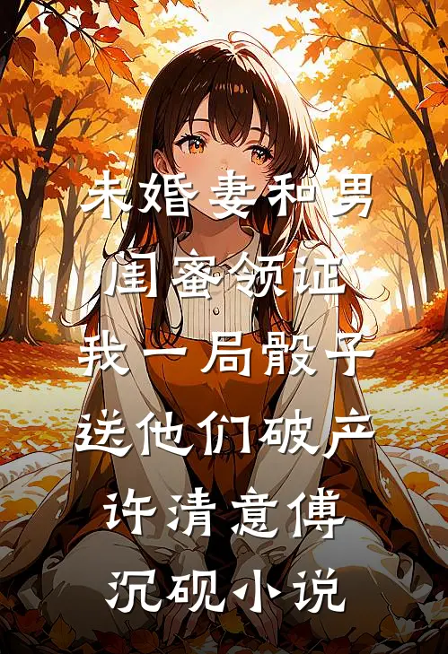未婚妻和男闺蜜领证，我一局骰子送他们破产许清意傅沉砚小说