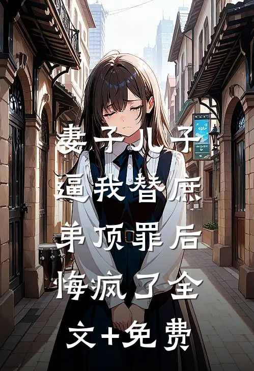 妻子儿子逼我替庶弟顶罪后，悔疯了全文+免费