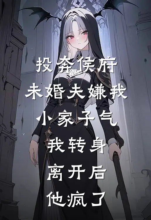投奔侯府,未婚夫嫌我小家子气,我转身离开后,他疯了