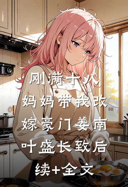 刚满十八，妈妈带我改嫁豪门姜南叶盛长致后续+全文
